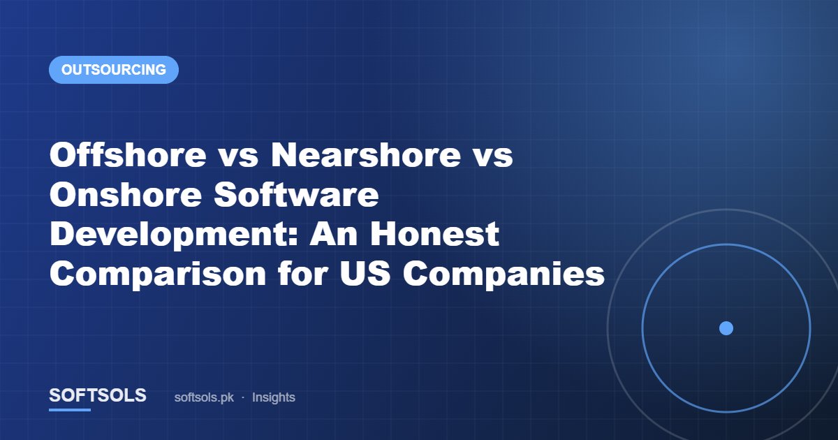 Offshore vs Nearshore vs Onshore Software Development: An Honest Comparison for US Companies